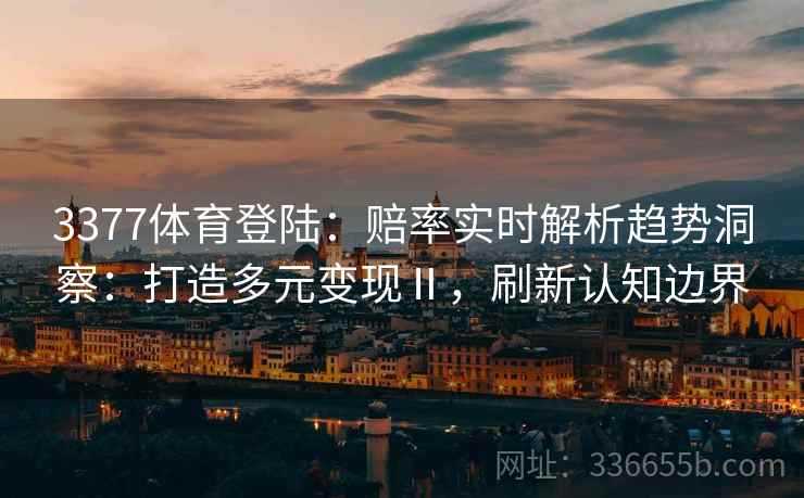 3377体育登陆：赔率实时解析趋势洞察：打造多元变现Ⅱ，刷新认知边界