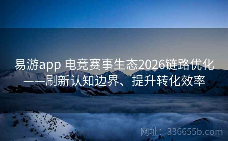 易游app 电竞赛事生态2026链路优化——刷新认知边界、提升转化效率