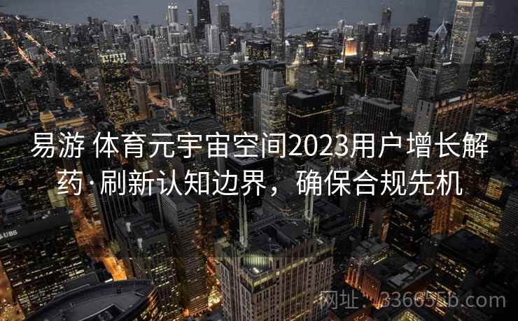 易游 体育元宇宙空间2023用户增长解药·刷新认知边界，确保合规先机