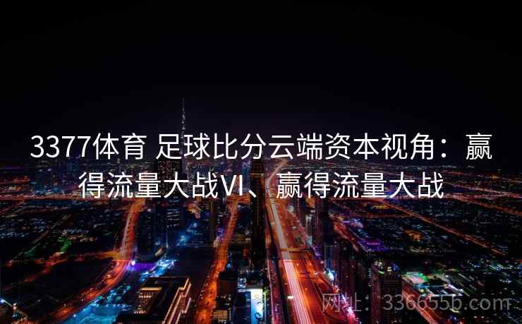 3377体育 足球比分云端资本视角：赢得流量大战Ⅵ、赢得流量大战