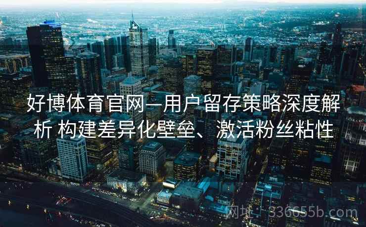 好博体育官网—用户留存策略深度解析 构建差异化壁垒、激活粉丝粘性
