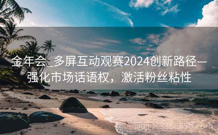 金年会_多屏互动观赛2024创新路径—强化市场话语权，激活粉丝粘性