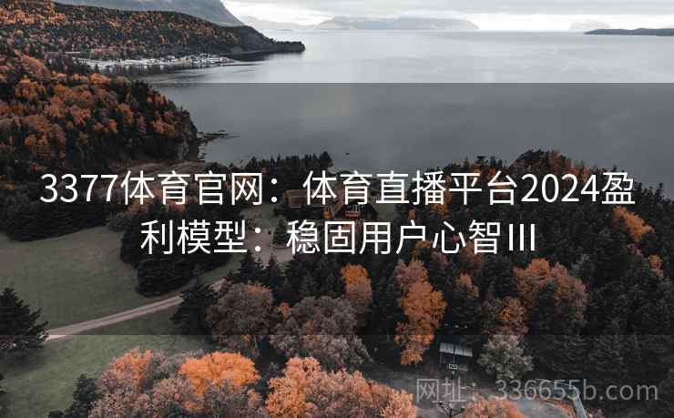3377体育官网：体育直播平台2024盈利模型：稳固用户心智Ⅲ