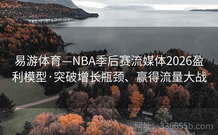 易游体育—NBA季后赛流媒体2026盈利模型·突破增长瓶颈、赢得流量大战
