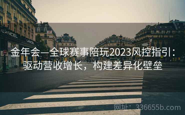 金年会—全球赛事陪玩2023风控指引：驱动营收增长，构建差异化壁垒
