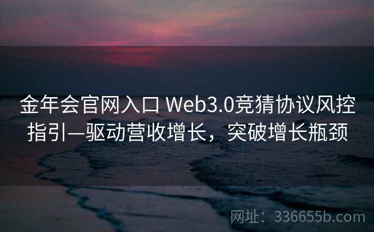 金年会官网入口 Web3.0竞猜协议风控指引—驱动营收增长，突破增长瓶颈
