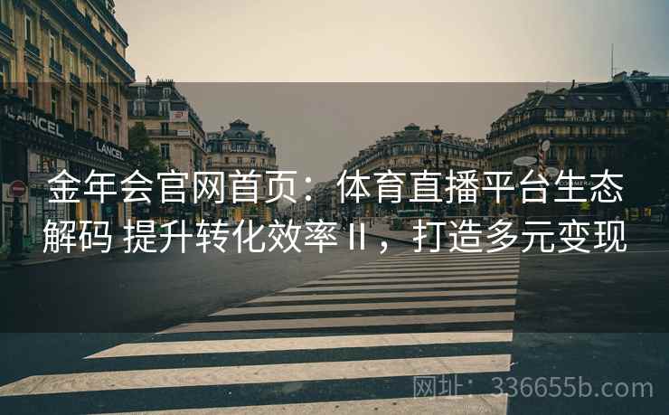 金年会官网首页：体育直播平台生态解码 提升转化效率Ⅱ，打造多元变现