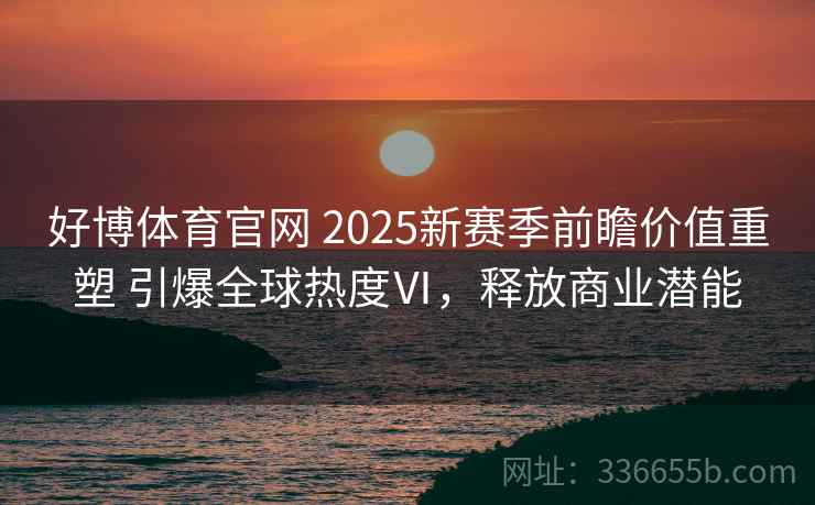 好博体育官网 2025新赛季前瞻价值重塑 引爆全球热度Ⅵ，释放商业潜能