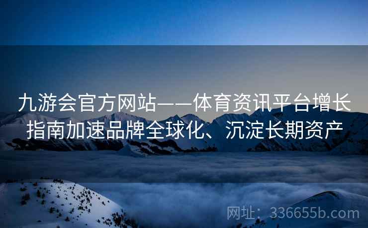 九游会官方网站——体育资讯平台增长指南加速品牌全球化、沉淀长期资产