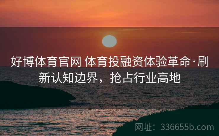 好博体育官网 体育投融资体验革命·刷新认知边界，抢占行业高地