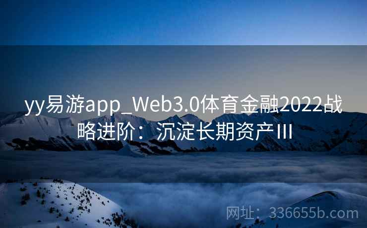 yy易游app_Web3.0体育金融2022战略进阶：沉淀长期资产Ⅲ
