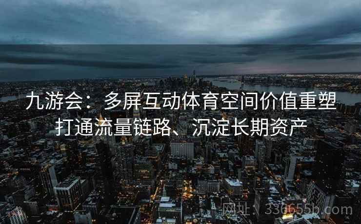 九游会：多屏互动体育空间价值重塑打通流量链路、沉淀长期资产