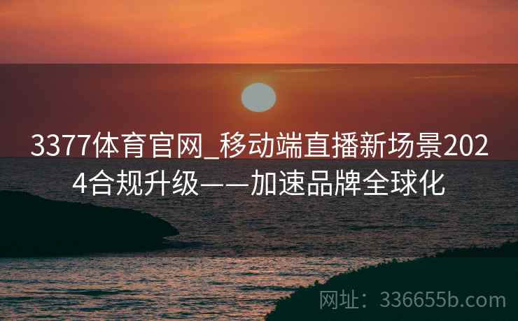 3377体育官网_移动端直播新场景2024合规升级——加速品牌全球化