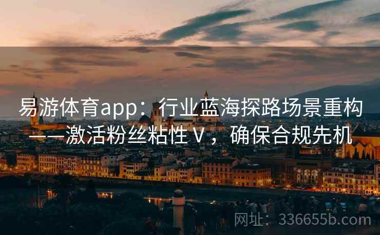 易游体育app：行业蓝海探路场景重构——激活粉丝粘性Ⅴ，确保合规先机