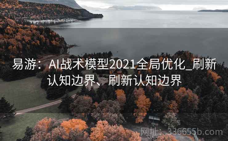 易游：AI战术模型2021全局优化_刷新认知边界、刷新认知边界