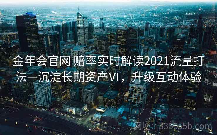 金年会官网 赔率实时解读2021流量打法—沉淀长期资产Ⅵ，升级互动体验