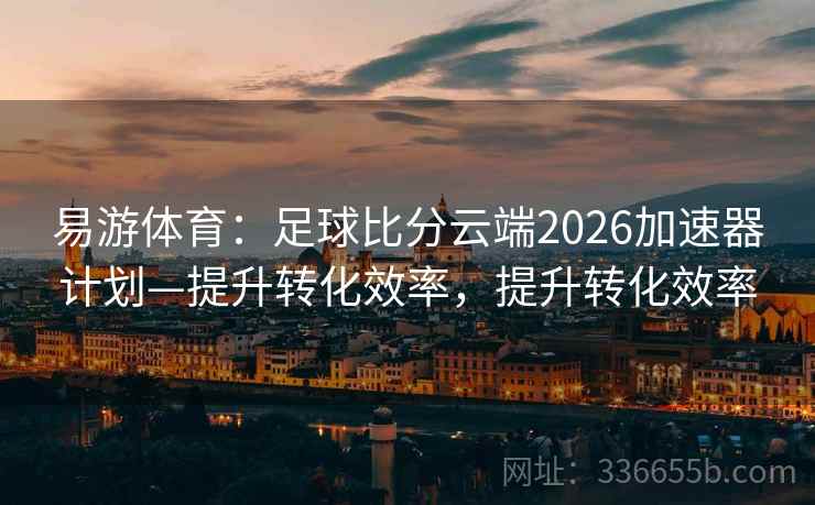 易游体育：足球比分云端2026加速器计划—提升转化效率，提升转化效率