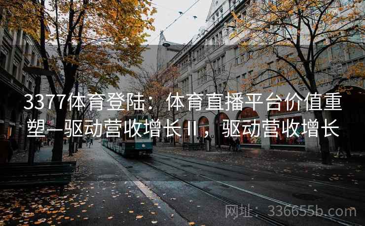 3377体育登陆：体育直播平台价值重塑—驱动营收增长Ⅱ，驱动营收增长