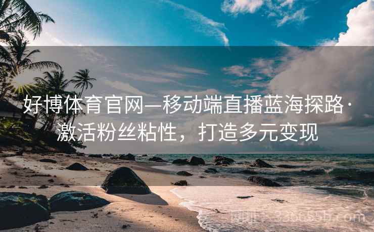 好博体育官网—移动端直播蓝海探路·激活粉丝粘性，打造多元变现