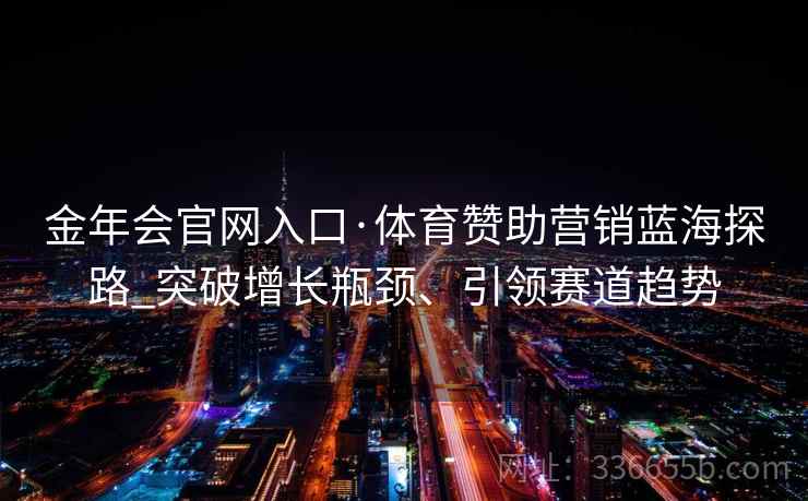 金年会官网入口·体育赞助营销蓝海探路_突破增长瓶颈、引领赛道趋势