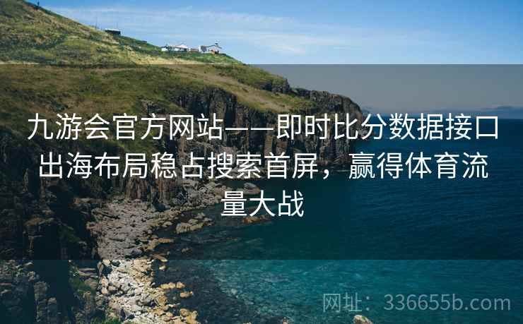 九游会官方网站——即时比分数据接口出海布局稳占搜索首屏，赢得体育流量大战
