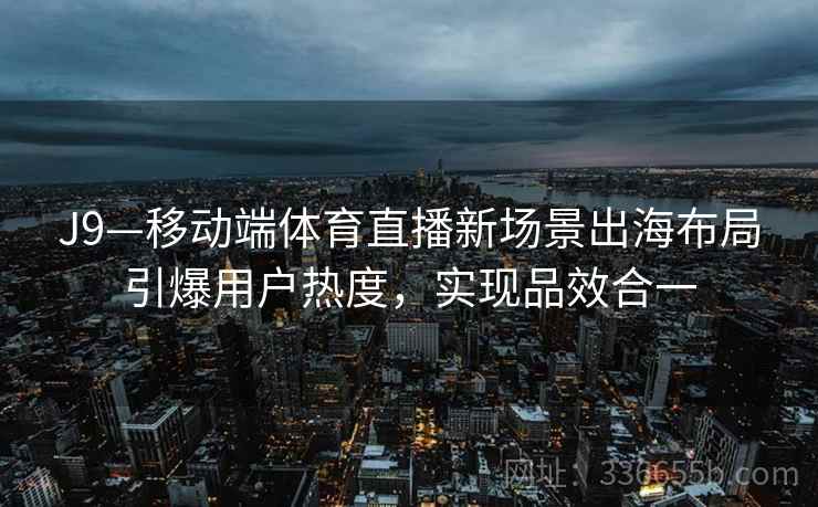 J9—移动端体育直播新场景出海布局引爆用户热度，实现品效合一