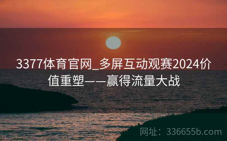 3377体育官网_多屏互动观赛2024价值重塑——赢得流量大战