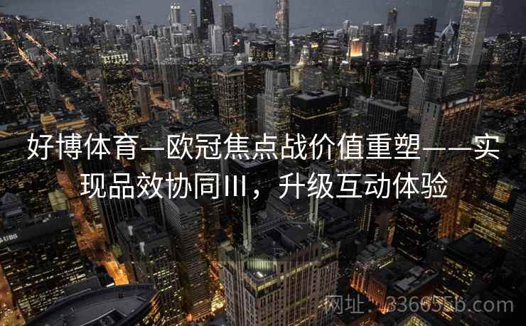 好博体育—欧冠焦点战价值重塑——实现品效协同Ⅲ，升级互动体验