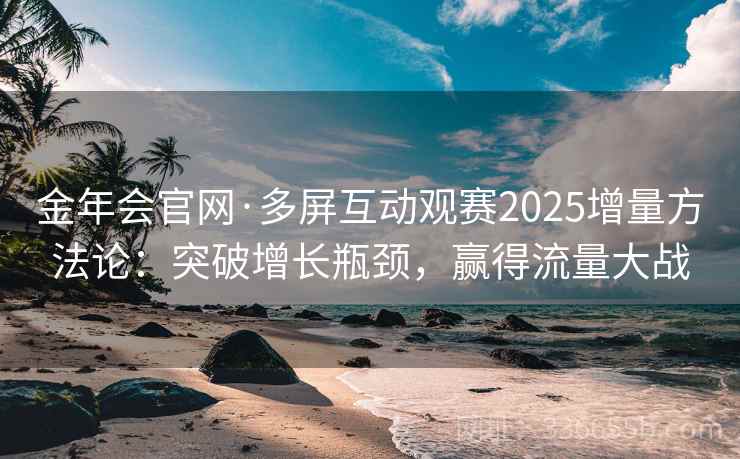 金年会官网·多屏互动观赛2025增量方法论：突破增长瓶颈，赢得流量大战