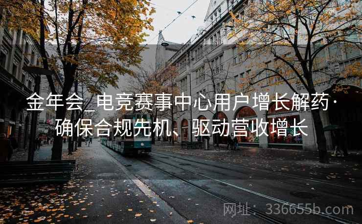 金年会_电竞赛事中心用户增长解药·确保合规先机、驱动营收增长