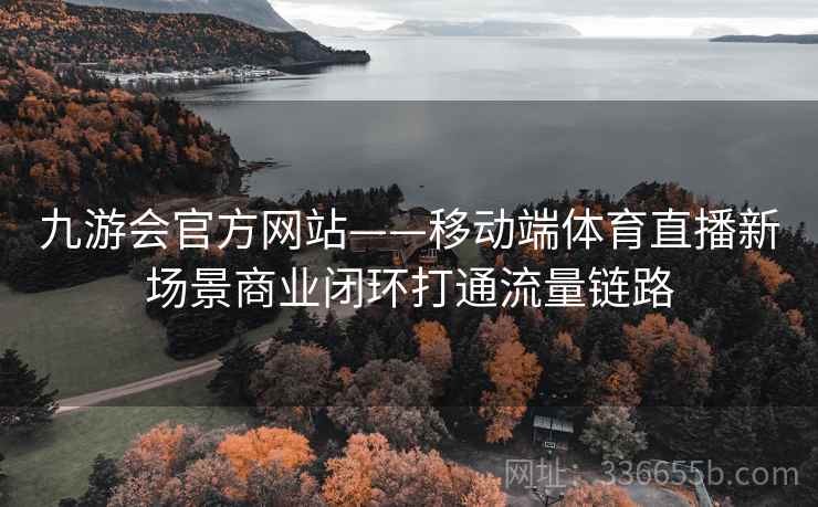九游会官方网站——移动端体育直播新场景商业闭环打通流量链路