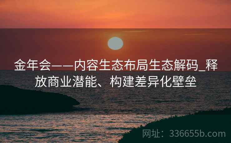金年会——内容生态布局生态解码_释放商业潜能、构建差异化壁垒