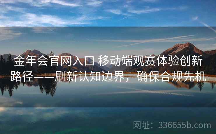 金年会官网入口 移动端观赛体验创新路径——刷新认知边界，确保合规先机