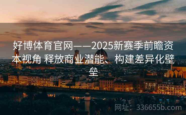 好博体育官网——2025新赛季前瞻资本视角 释放商业潜能、构建差异化壁垒