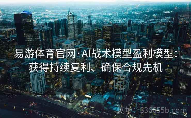 易游体育官网·AI战术模型盈利模型：获得持续复利、确保合规先机