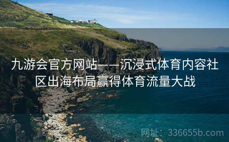 九游会官方网站——沉浸式体育内容社区出海布局赢得体育流量大战