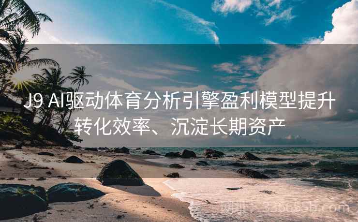 J9 AI驱动体育分析引擎盈利模型提升转化效率、沉淀长期资产