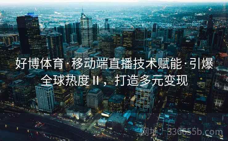 好博体育·移动端直播技术赋能·引爆全球热度Ⅱ，打造多元变现