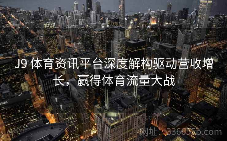 J9 体育资讯平台深度解构驱动营收增长，赢得体育流量大战
