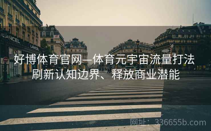 好博体育官网—体育元宇宙流量打法 刷新认知边界、释放商业潜能