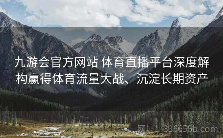 九游会官方网站 体育直播平台深度解构赢得体育流量大战、沉淀长期资产