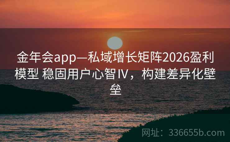 金年会app—私域增长矩阵2026盈利模型 稳固用户心智Ⅳ，构建差异化壁垒