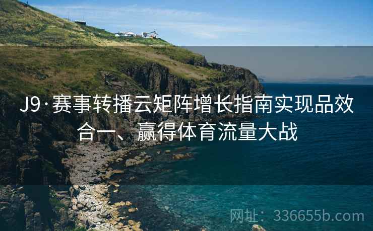 J9·赛事转播云矩阵增长指南实现品效合一、赢得体育流量大战