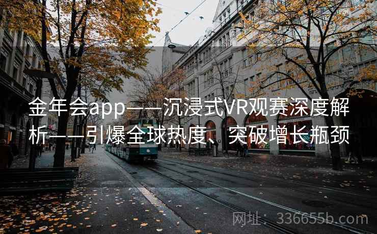 金年会app——沉浸式VR观赛深度解析——引爆全球热度、突破增长瓶颈