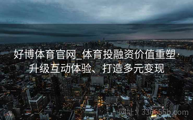 好博体育官网_体育投融资价值重塑·升级互动体验、打造多元变现