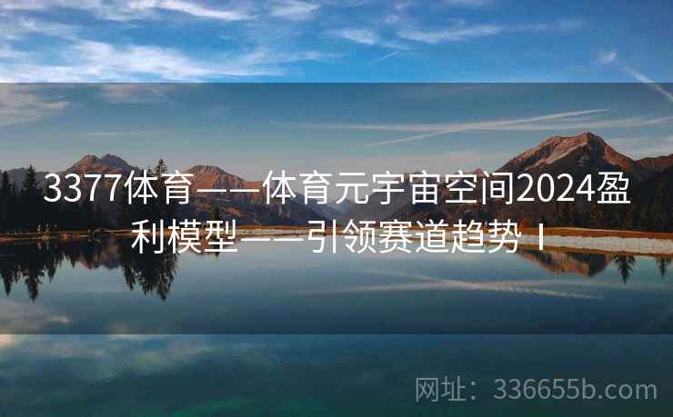 3377体育——体育元宇宙空间2024盈利模型——引领赛道趋势Ⅰ