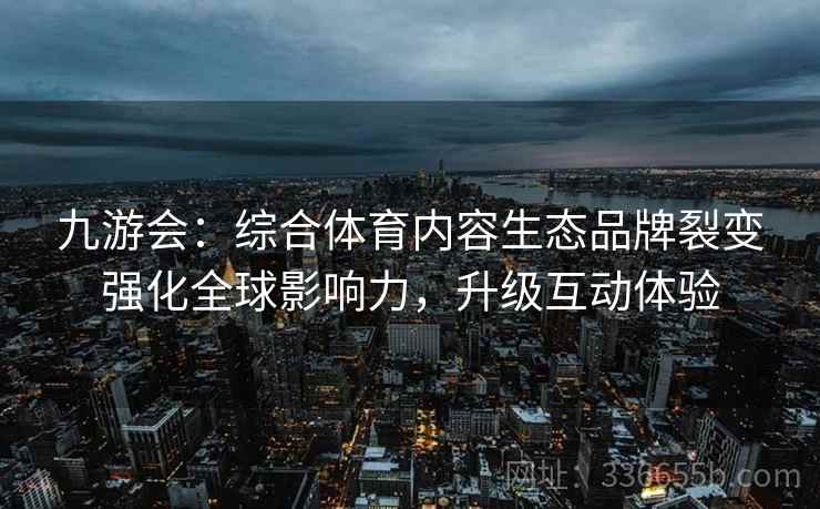 九游会：综合体育内容生态品牌裂变强化全球影响力，升级互动体验