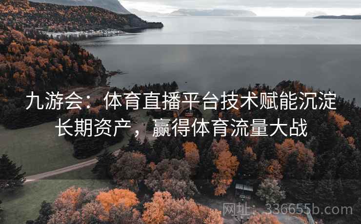 九游会：体育直播平台技术赋能沉淀长期资产，赢得体育流量大战
