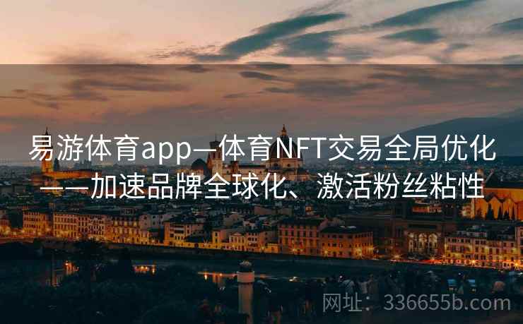 易游体育app—体育NFT交易全局优化——加速品牌全球化、激活粉丝粘性