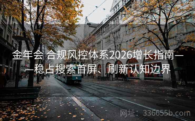 金年会 合规风控体系2026增长指南——稳占搜索首屏、刷新认知边界